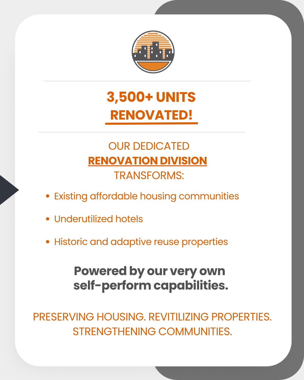 3,500+ units renovated! Our dedicated renovation division transforms: Existing affordable housing communities, Underutilized hotels, Historic and adaptive reuse properties. Powered by our very own self-perform capabilities. Preserving housing. Revitilizing properties. Strengthening communities.